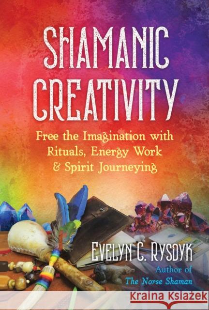 Shamanic Creativity: Free the Imagination with Rituals, Energy Work, and Spirit Journeying Evelyn C. Rysdyk 9781644113547 Destiny Books - książka