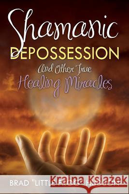 Shamanic Depossession and Other True Healing Miracles Brad Little Frog Hudson 9780990836803 Little Frog Publishing - książka