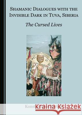 Shamanic Dialogues with the Invisible Dark in Tuva, Siberia: The Cursed Lives Konstantinos Zorbas 9781527564121 Cambridge Scholars Publishing - książka