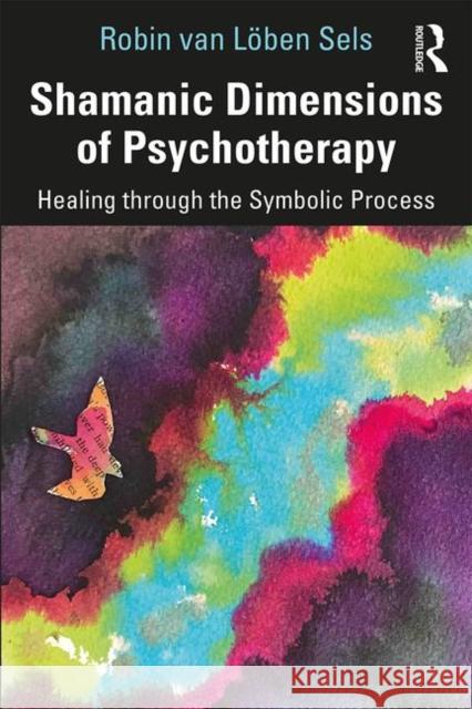 Shamanic Dimensions of Psychotherapy: Healing through the Symbolic Process Robin van Löben Sels 9781138095724 Taylor & Francis Ltd - książka