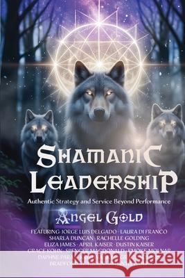 Shamanic Leadership: Authentic Strategy and Service Beyond Performance Angel Gold 9781961493971 Brave Healer Productions - książka