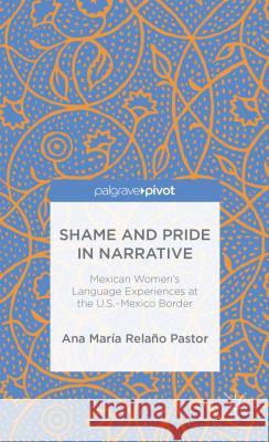 Shame and Pride in Narrative: Mexican Women's Language Experiences at the U.S.-Mexico Border Relaño Pastor, Ana Maria 9781137348586 Palgrave Pivot - książka
