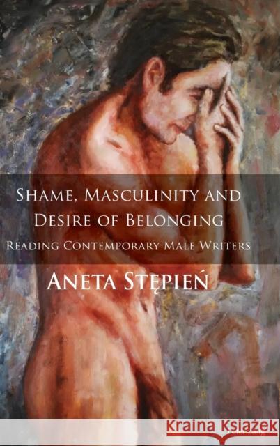 Shame, Masculinity and Desire of Belonging: Reading Contemporary Male Writers Stepien, Aneta 9783034322539 Peter Lang Gmbh, Internationaler Verlag Der W - książka