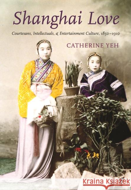 Shanghai Love: Courtesans, Intellectuals, and Entertainment Culture, 1850-1910 Catherine Vance Yeh 9780295985671 University of Washington Press - książka