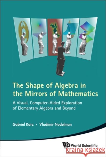 Shape of Algebra in the Mirrors of Mathematics, The: A Visual, Computer-Aided Exploration of Elementary Algebra and Beyond [With CDROM] Katz, Gabriel 9789814313599 World Scientific Publishing Company - książka
