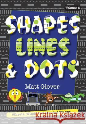 Shapes, Lines and Dots: Wheels, Wings and Moving Things (Volume 4) Matt R. Glover Matt R. Glover 9780995361331 MGA Counselling Services Pty Ltd - książka