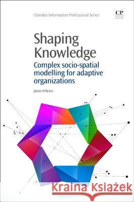 Shaping Knowledge : Complex Socio-Spatial Modelling for Adaptive Organizations Jamie OBrien 9781843347514 Elsevier Science & Technology - książka