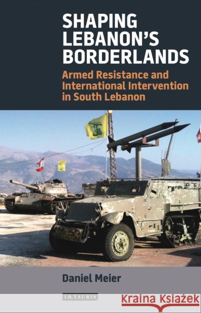 Shaping Lebanon's Borderlands: Armed Resistance and International Intervention in South Lebanon Meier, Daniel 9781784532536 I. B. Tauris & Company - książka