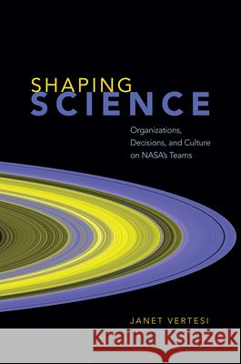 Shaping Science: Organizations, Decisions, and Culture on Nasa's Teams Vertesi, Janet 9780226691084 University of Chicago Press - książka