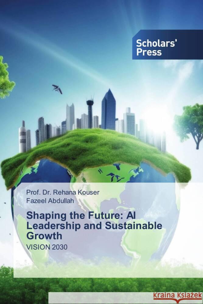 Shaping the Future: AI Leadership and Sustainable Growth Kouser, Prof. Dr. Rehana, Abdullah, Fazeel 9786206774952 Scholars' Press - książka