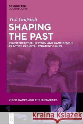 Shaping the Past: Counterfactual History and Game Design Practice in Digital Strategy Games Ylva Grufstedt   9783110692259 De Gruyter Oldenbourg - książka