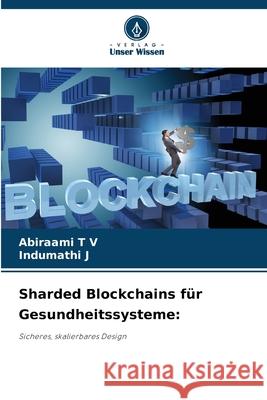 Sharded Blockchains für Gesundheitssysteme: T V, Abiraami, J, Indumathi 9786200446169 Verlag Unser Wissen - książka