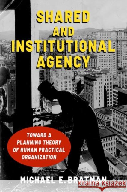 Shared and Institutional Agency: Toward a Planning Theory of Human Practical Organization Michael E. Bratman 9780197580905 Oxford University Press, USA - książka