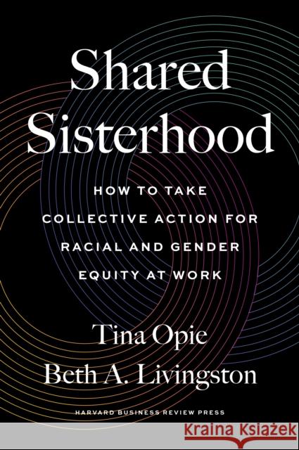 Shared Sisterhood: How to Take Collective Action for Racial and Gender Equity at Work Tina Opie Beth A. Livingston 9781647822835 Harvard Business Review Press - książka
