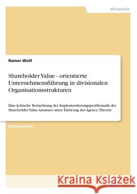 Shareholder Value - orientierte Unternehmensführung in divisionalen Organisationsstrukturen: Eine kritische Betrachtung der Implementierungsproblemati Wolf, Rainer 9783838604503 Diplom.de - książka