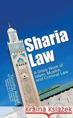 Sharia Law: A Grisly Work of Islam, Muslim, and Criminal Law Timothy Aldred 9781533121745 Createspace Independent Publishing Platform - książka