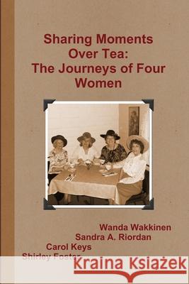 Sharing Moments Over Tea: The Journeys of Four Women Wanda Wakkinen, Sandra A. Riordan, Carol Keys, Shirley Foster 9780557165384 Lulu.com - książka