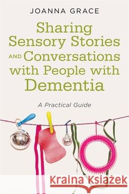 Sharing Sensory Stories and Conversations with People with Dementia: A Practical Guide Joanna Grace 9781785924095 Jessica Kingsley Publishers - książka