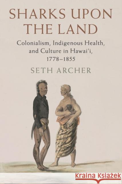 Sharks Upon the Land: Colonialism, Indigenous Health, and Culture in Hawai'i, 1778-1855 Archer, Seth 9781316626603 Cambridge University Press (RJ) - książka