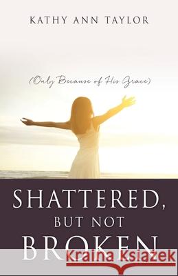 Shattered, But Not Broken: (Only Because of His Grace) Kathy Ann Taylor 9781662813825 Xulon Press - książka
