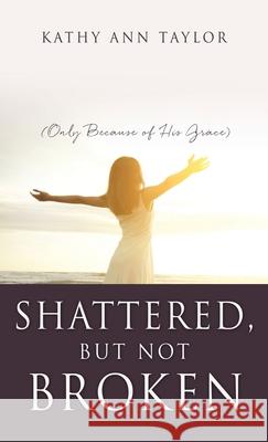 Shattered, But Not Broken: (Only Because of His Grace) Kathy Ann Taylor 9781662817137 Xulon Press - książka