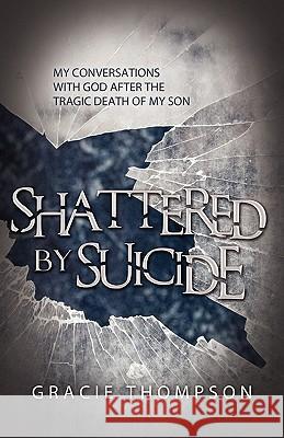 Shattered by Suicide: My Conversations with God after the Tragic Death of My Son Thompson, Gracie 9781936076574 Innovo Publishing LLC - książka