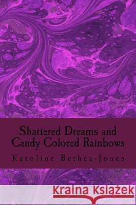 Shattered Dreams and Candy Colored Rainbows: Prose and Short Stories Karoline Bethea-Jones 9781536923605 Createspace Independent Publishing Platform - książka