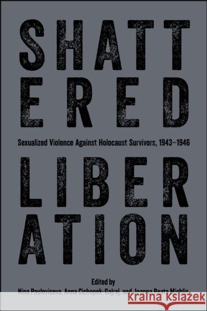 Shattered Liberation: Sexualized Violence Against Holocaust Survivors, 1943-1946 Nina Paulovicova Anna Cichopek-Gajraj Joanna Beata Michlic 9781626712188 Purdue University Press - książka