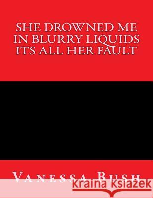She drown me in blurry liquid its all her fault Bush, Vanessa G. 9781718660533 Createspace Independent Publishing Platform - książka