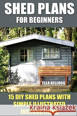 Shed Plans for Beginners: 15 DIY Shed Plans with Simple Illustrated Instructions Ella Kellogg 9781975665050 Createspace Independent Publishing Platform - książka