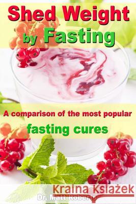 Shed Weight by Fasting - A comparison of the most popular fasting cures: From therapeutic fasting after Buchinger up to base fasting Roberts, Matt 9781493747443 Createspace - książka