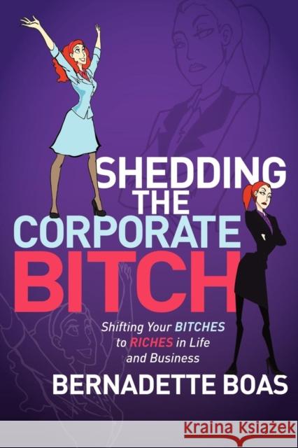 Shedding the Corporate Bitch: Shifting Your Bitches to Riches in Life and Business Boas, Bernadette 9781600379406 Morgan James Publishing - książka