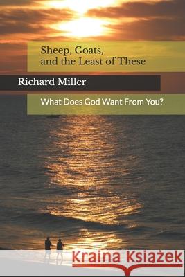 Sheep, Goats, and the Least of These: What Does God Want From You? Richard Dennis Miller   9781481069250 Createspace Independent Publishing Platform - książka