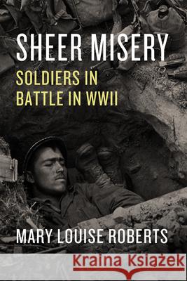 Sheer Misery: Soldiers in Battle in WWII Mary Louise Roberts 9780226753140 University of Chicago Press - książka