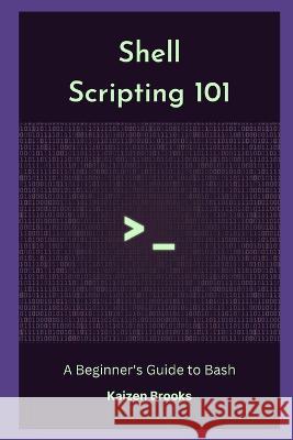 Shell Scripting 101: A Beginner's Guide to Bash Kaizen Brooks   9798399089430 Independently Published - książka