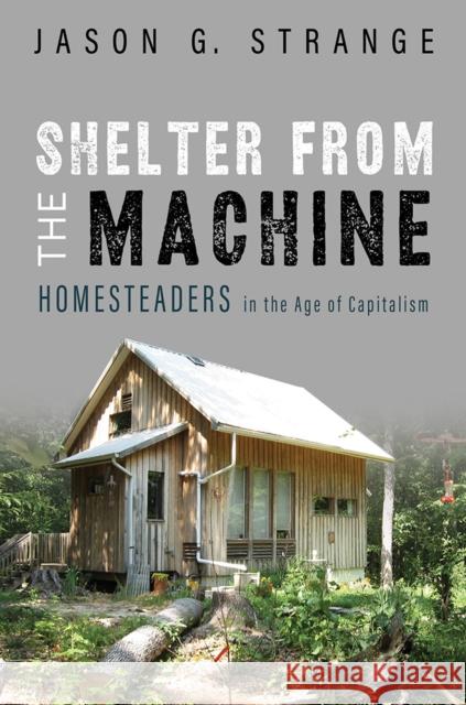 Shelter from the Machine: Homesteaders in the Age of Capitalism Jason G. Strange 9780252043031 University of Illinois Press - książka