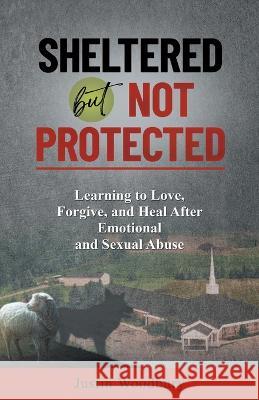 Sheltered but Not Protected: Learning to Love, Forgive, and Heal After Emotional and Sexual Abuse Justin Woodbury 9781662929762 Gatekeeper Press - książka