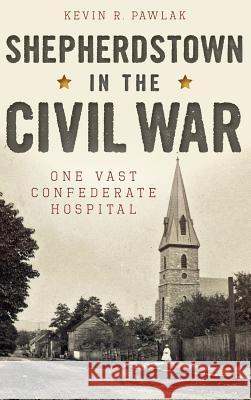 Shepherdstown in the Civil War: One Vast Confederate Hospital Kevin Pawlak 9781540213471 History Press Library Editions - książka