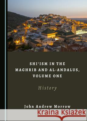 Shiâ ~Ism in the Maghrib and Al-Andalus, Volume One: History Morrow, John Andrew 9781527561588 Cambridge Scholars Publishing - książka