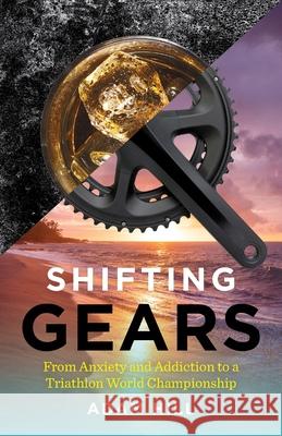 Shifting Gears: From Anxiety and Addiction to a Triathlon World Championship Adam Hill 9781544525839 Extra Life Media - książka