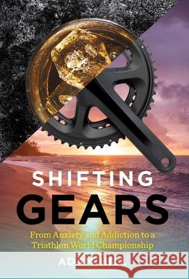 Shifting Gears: From Anxiety and Addiction to a Triathlon World Championship Adam Hill 9781544525853 Extra Life Media - książka