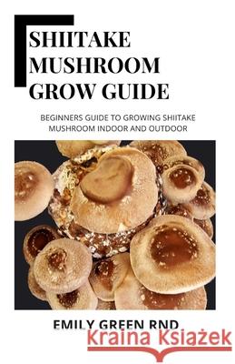 Shiitake Mushroom Grow Guide: Beginners guide to growing shiitake mushroom indoor and outdoor Emily Gree 9781707836468 Independently Published - książka
