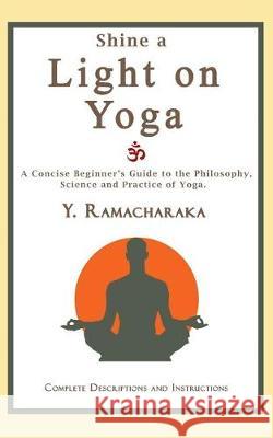 Shine a Light on Yoga: A concise beginner's guide to the philosophy, science and practice of yoga Ramacharaka, Y. 9781976162930 Createspace Independent Publishing Platform - książka