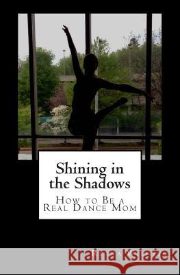 Shining in the Shadows: How to Be a Real Dance Mom Mrs Retta Wilhite 9781484086339 Createspace - książka