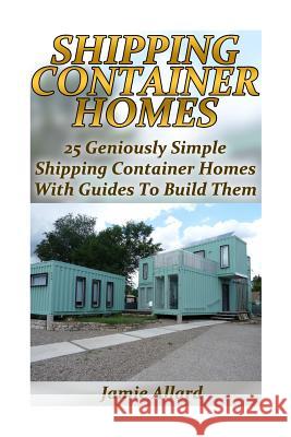 Shipping Container Homes: 25 Geniously Simple Shipping Container Homes With Guides To Build Them: (Tiny Houses Plans, Interior Design Books, Arc Allard, Jamie 9781540728791 Createspace Independent Publishing Platform - książka