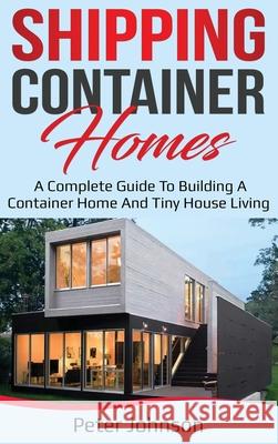 Shipping Container Homes: A Complete Guide to Building a Container Home and Tiny House Living Peter Johnson 9781761036361 Ingram Publishing - książka