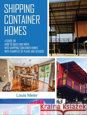 Shipping Container Homes: A Guide on How to Build and Move into Shipping Container Homes with Examples of Plans and Designs Louis Meier 9781647485320 Striveness Publications - książka