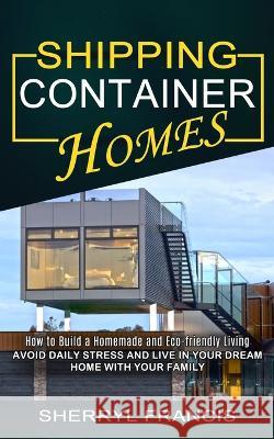 Shipping Container Homes: How to Build a Homemade and Eco-friendly Living (Avoid Daily Stress and Live in Your Dream Home With Your Family) Harold Willis   9781774855614 Regina Loviusher - książka