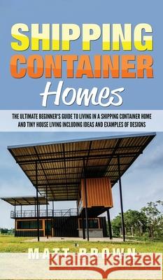 Shipping Container Homes: The Ultimate Beginner's Guide to Living in a Shipping Container Home and Tiny House Living Including Ideas and Example Matt Brown 9781952191565 Ationa Publications - książka