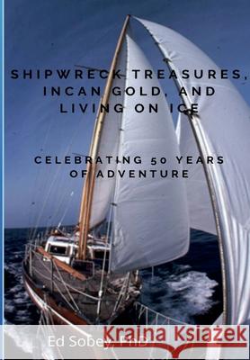 Shipwreck Treasures, Incan Gold, and Living on Ice - Celebrating 50 Years of Adventure Ed Sobey   9780578709833 Ed Sobey - książka